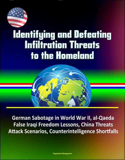 Cover of the book Identifying and Defeating Infiltration Threats to the Homeland: German Sabotage in World War II, al-Qaeda, False Iraqi Freedom Lessons, China Threats, Attack Scenarios, Counterintelligence Shortfalls by Progressive Management, Progressive Management