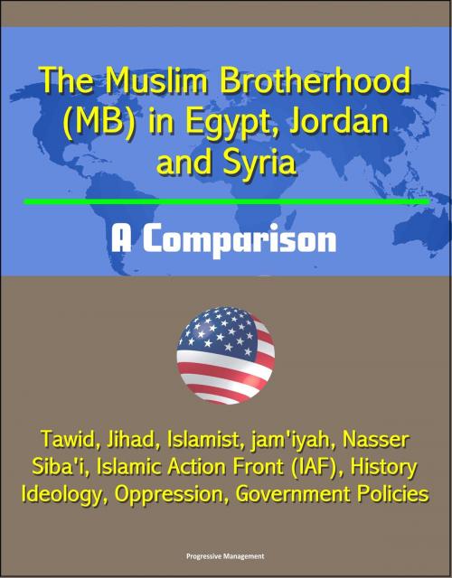 Cover of the book The Muslim Brotherhood (MB) in Egypt, Jordan and Syria: A Comparison - Tawid, Jihad, Islamist, jam'iyah, Nasser, Siba'i, Islamic Action Front (IAF), History, Ideology, Oppression, Government Policies by Progressive Management, Progressive Management