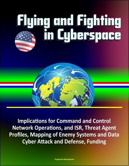 Cover of the book Flying and Fighting in Cyberspace: Implications for Command and Control, Network Operations, and ISR, Threat Agent Profiles, Mapping of Enemy Systems and Data, Cyber Attack and Defense, Funding by Progressive Management, Progressive Management