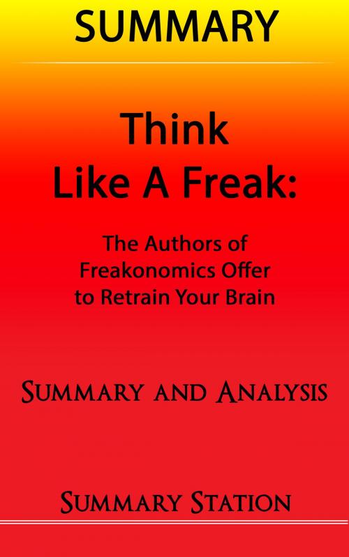 Cover of the book Think Like A Freak: The Authors Of Freakonomics Offer To Retrain Your Brain | Summary by Summary Station, Summary Station