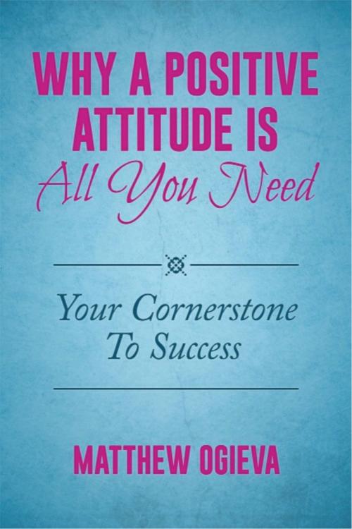 Cover of the book Why A Positive Attitude Is All You Need by Matthew Ogieva, Matthew Ogieva