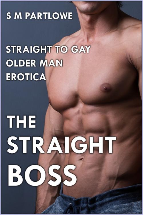 Cover of the book The Straight Boss (Straight to Gay Older Man Boss Erotica) by S M Partlowe, S M Partlowe