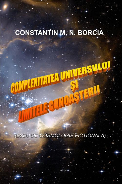 Cover of the book Complexitatea Universului și limitele cunoașterii (Eseu de cosmologie ficțională) by Constantin M. N. Borcia, Constantin M. N. Borcia