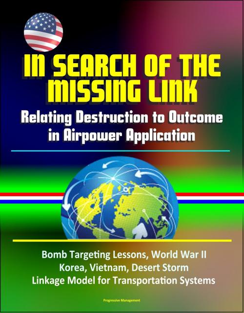 Cover of the book In Search of the Missing Link: Relating Destruction to Outcome in Airpower Application - Bomb Targeting Lessons, World War II, Korea, Vietnam, Desert Storm, Linkage Model for Transportation Systems by Progressive Management, Progressive Management