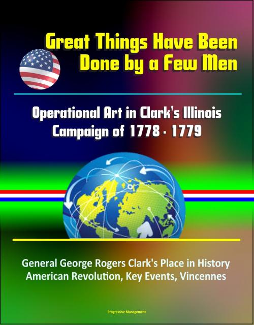 Cover of the book Great Things Have Been Done by a Few Men: Operational Art in Clark's Illinois Campaign of 1778 - 1779 - General George Rogers Clark's Place in History, American Revolution, Key Events, Vincennes by Progressive Management, Progressive Management