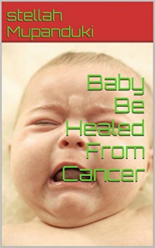 Cover of the book Baby Be Healed From Cancer by Stellah Mupanduki, Stellah Mupanduki