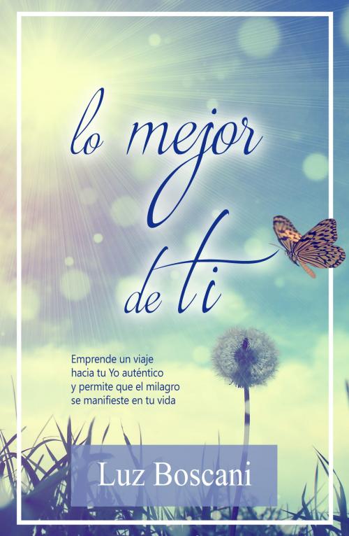 Cover of the book Lo mejor de ti. Emprende un viaje hacia tu Yo auténtico y permite que el milagro se manifieste en tu vida by Luz Boscani, Luz Boscani