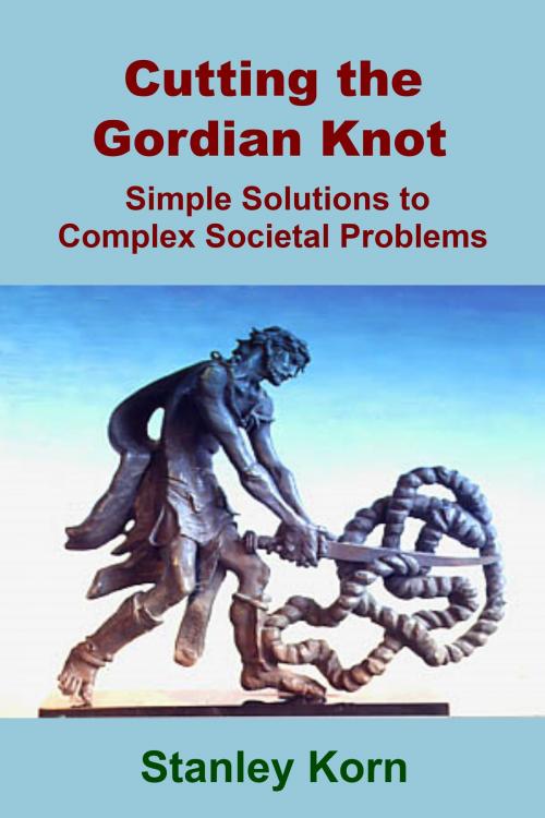 Cover of the book Cutting the Gordian Knot: Simple Solutions to Complex Societal Problems by Stanley Korn, Stanley Korn