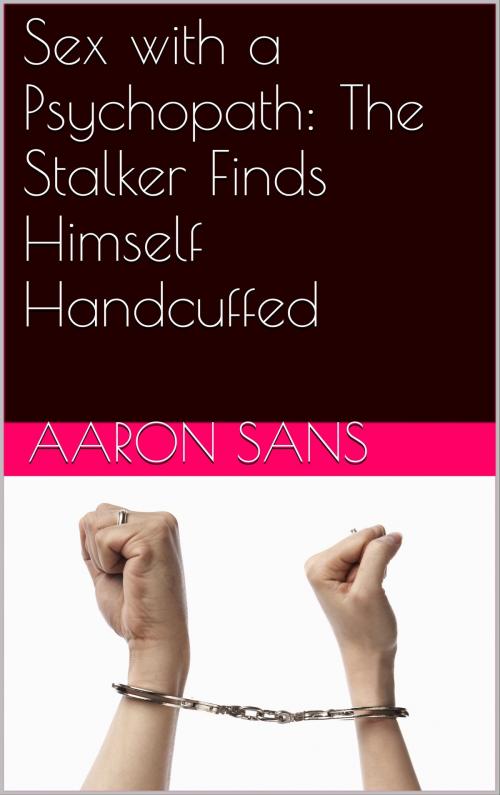 Cover of the book Sex with a Psychopath: The Stalker Finds Himself Handcuffed by Aaron Sans, Charlie Bent