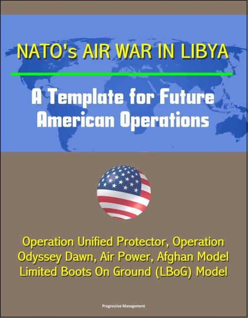 Cover of the book NATO's Air War in Libya: A Template for Future American Operations - Operation Unified Protector, Operation Odyssey Dawn, Air Power, Afghan Model, Limited Boots On Ground (LBoG) Model by Progressive Management, Progressive Management