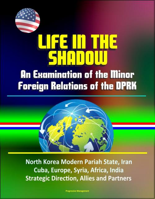 Cover of the book Life in the Shadow: An Examination of the Minor Foreign Relations of the DPRK - North Korea Modern Pariah State, Iran, Cuba, Europe, Syria, Africa, India, Strategic Direction, Allies and Partners by Progressive Management, Progressive Management