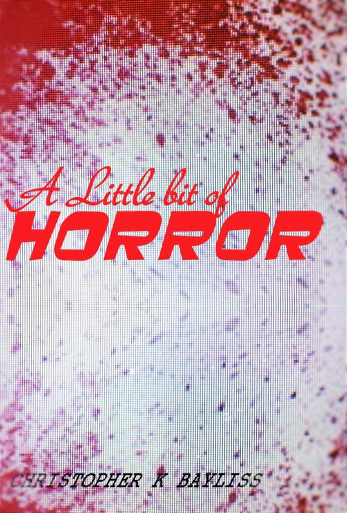 Cover of the book A Little Bit of Horror by Christopher K Bayliss, Christopher K Bayliss