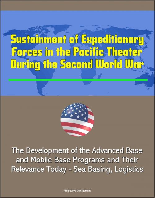 Cover of the book Sustainment of Expeditionary Forces in the Pacific Theater During the Second World War: The Development of the Advanced Base and Mobile Base Programs and Their Relevance Today - Sea Basing, Logistics by Progressive Management, Progressive Management