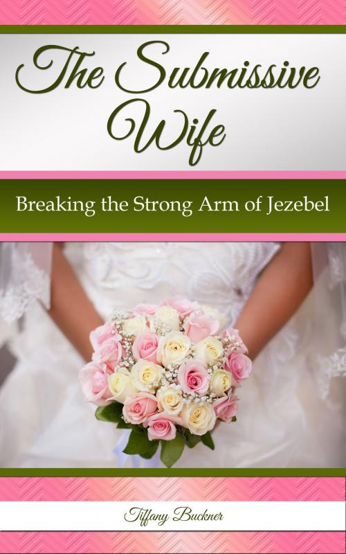 Cover of the book The Submissive Wife: Breaking the Strong Arm of Jezebel by Tiffany Buckner, Tiffany Buckner