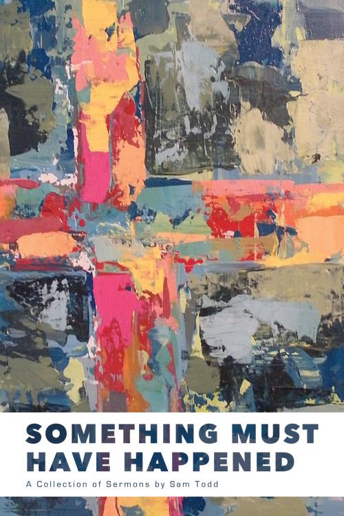 Cover of the book Something Must Have Happened: A Collection of Sermons by Sam Todd by Sam Todd, Sam Todd