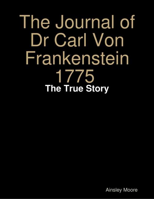 Cover of the book The Journal of Dr Carl Von Frankenstein 1775 : The True Story by Ainsley Moore, Lulu.com