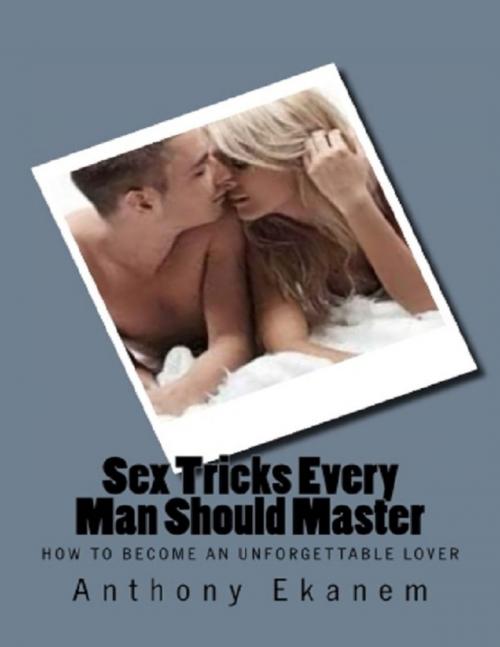 Cover of the book Sex Tricks Every Man Should Master: How to Become an Unforgettable Lover by Anthony Ekanem, Lulu.com