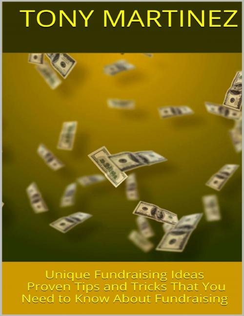 Cover of the book Unique Fundraising Ideas: Proven Tips and Tricks That You Need to Know About Fundraising by Tony Martinez, Lulu.com