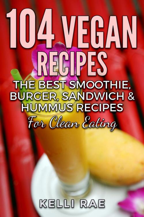 Cover of the book 104 Vegan Recipes: The Best Smoothie, Burger, Sandwich & Hummus Recipes for Clean Eating by Kelli Rae, Kelli Rae