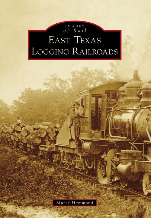 Cover of the book East Texas Logging Railroads by Murry Hammond, Arcadia Publishing Inc.