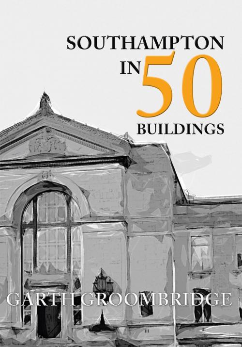 Cover of the book Southampton in 50 Buildings by Garth Groombridge, Amberley Publishing