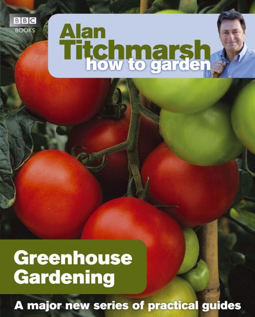 Cover of the book Alan Titchmarsh How to Garden: Greenhouse Gardening by Alan Titchmarsh, Ebury Publishing