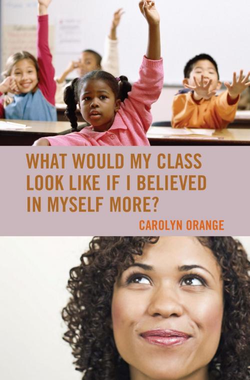 Cover of the book What Would My Class Look Like If I Believed in Myself More? by Carolyn Orange, Rowman & Littlefield Publishers