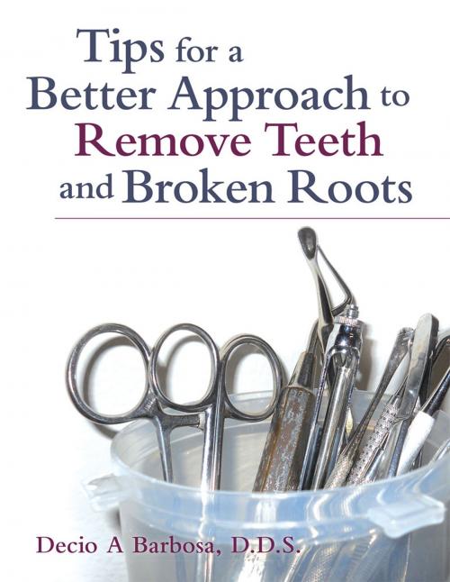 Cover of the book Tips for a Better Approach to Remove Teeth and Broken Roots by Decio A Barbosa, Archway Publishing