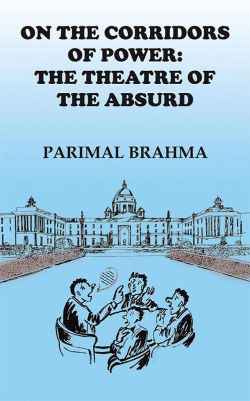 Cover of the book On the Corridors of Power: the Theatre of the Absurd by Parimal Brahma, Partridge Publishing India