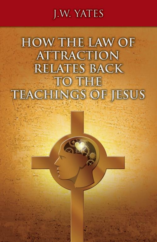 Cover of the book How the Law of Attraction Relates Back to the Teachings of Jesus by J.W. Yates, BookBaby