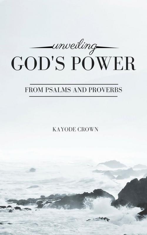 Cover of the book Unveiling God’s Power From Psalms and Proverbs by Kayode Crown, Kayode Crown