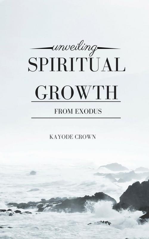Cover of the book Unveiling Spiritual Growth From Exodus by Kayode Crown, Kayode Crown