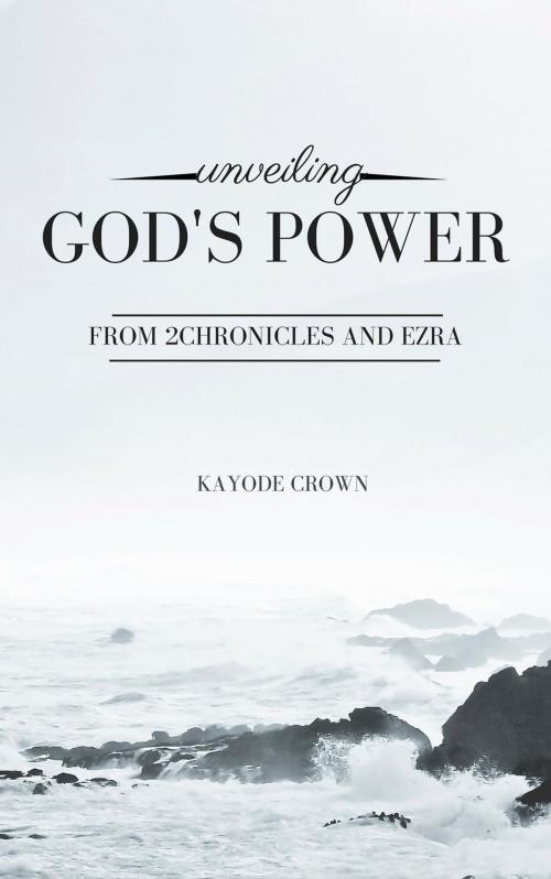 Cover of the book Unveiling God’s Power From 2Chronicles and Ezra by Kayode Crown, Kayode Crown