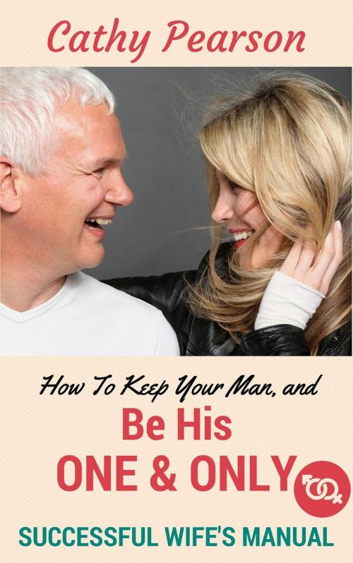 Cover of the book How To Keep Your Man, And Be His 'One And Only' - Successful Wife's Manual by Cathy Pearson, Cathy Pearson