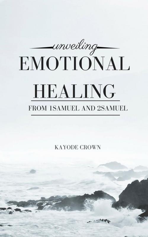 Cover of the book Unveiling Emotional Healing From 1Samuel and 2Samuel by Kayode Crown, Kayode Crown