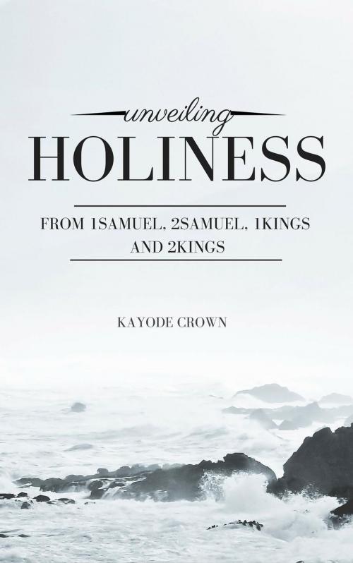Cover of the book Unveiling Holiness From 1Samuel, 2Samuel, 1Kings and 2Kings by Kayode Crown, Greatlight books