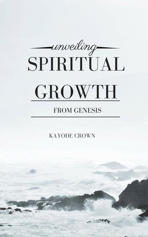 Cover of the book Unveiling Spiritual Growth From Genesis by Kayode Crown, Kayode Crown