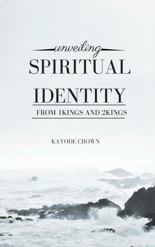 Cover of the book Unveiling Spiritual Identity From 1Kings and 2Kings by Kayode Crown, Kayode Crown
