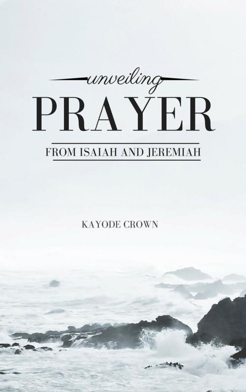 Cover of the book Unveiling Prayer From Isaiah and Jeremiah by Kayode Crown, Kayode Crown