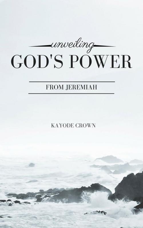 Cover of the book Unveiling God’s Power From Jeremiah by Kayode Crown, Kayode Crown