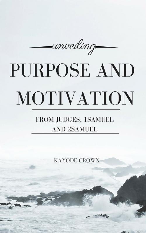 Cover of the book Unveiling Purpose and Motivation From Judges, 1Samuel and 2Samuel by Kayode Crown, Kayode Crown