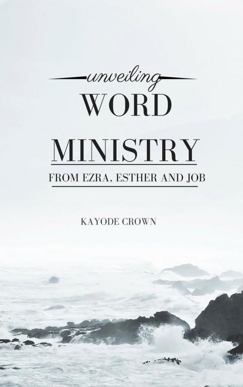 Cover of the book Unveiling Word Ministry From Ezra, Esther and Job by Kayode Crown, Kayode Crown