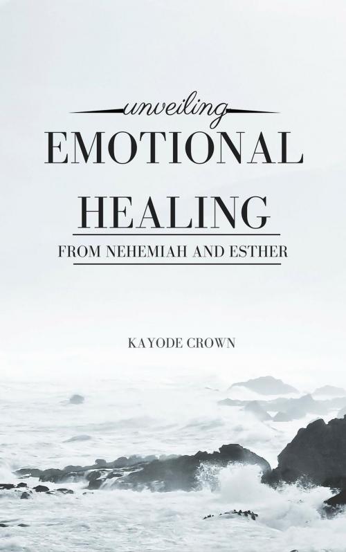 Cover of the book Unveiling Emotional Healing From Nehemiah and Esther by Kayode Crown, Greatlight books