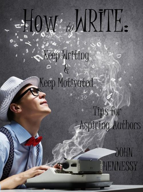 Cover of the book How To Write, Keep Writing and Keep Motivated: Tips for Aspiring Authors by John Hennessy, John Hennessy