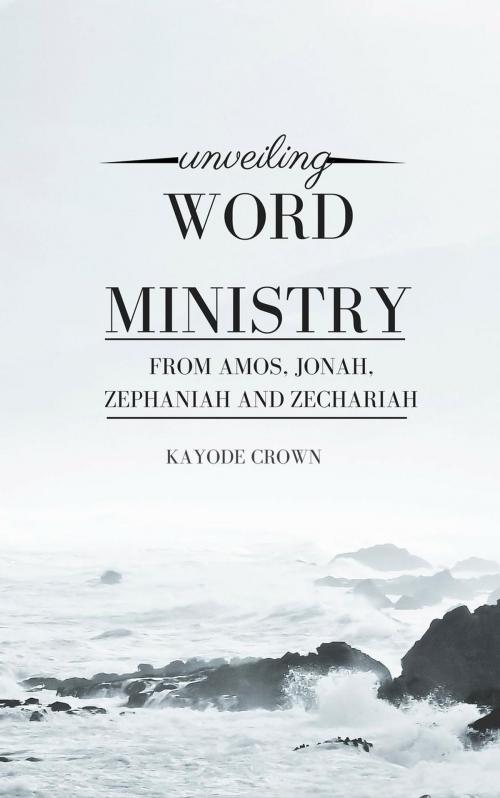 Cover of the book Unveiling Word Ministry From Amos, Jonah, Zephaniah, and Zechariah by Kayode Crown, Greatlight books