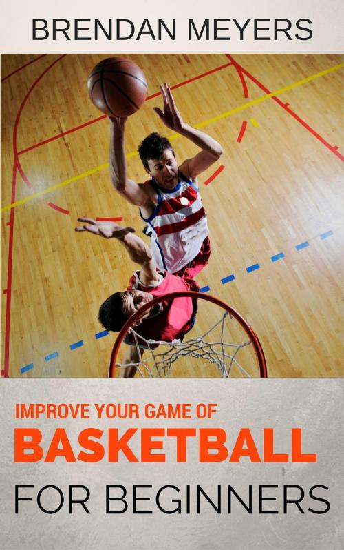 Cover of the book Improve Your Game Of Basketball - For Beginners by Brendan Meyers, Brendan Meyers