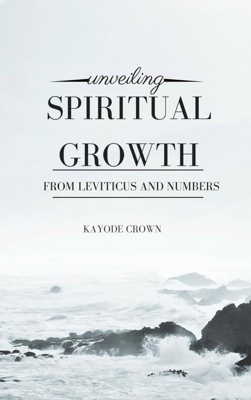 Cover of the book Unveiling Spiritual Growth From Leviticus and Numbers by Kayode Crown, Kayode Crown