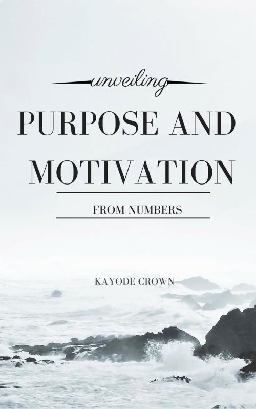 Cover of the book Unveiling Purpose and Motivation From Numbers by Kayode Crown, Kayode Crown
