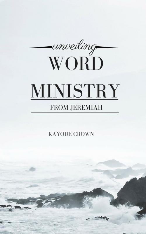 Cover of the book Unveiling Word Ministry From Jeremiah by Kayode Crown, Kayode Crown