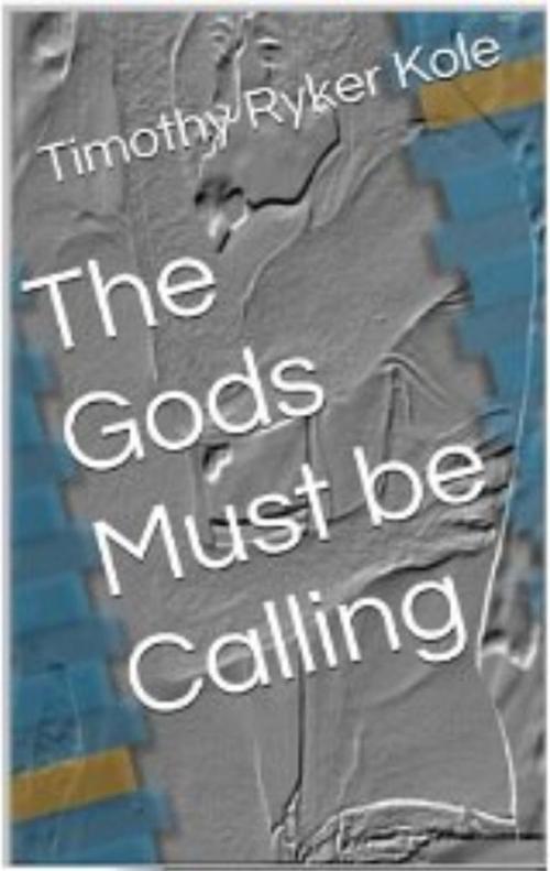 Cover of the book The Gods Must be Calling by Timothy Ryker Kole, Ben Tousey